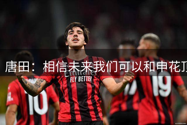 唐田：相信未来我们可以和申花顶峰相见 第一个进球是战术设计